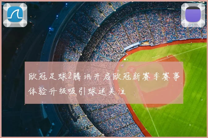 欧冠足球2腾讯开启欧冠新赛季赛事体验升级吸引球迷关注