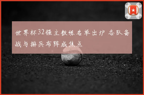 世界杯32强主教练名单出炉 各队备战与排兵布阵成焦点