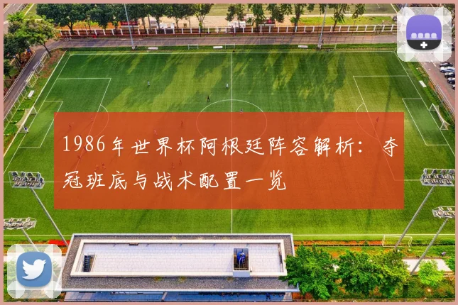 1986年世界杯阿根廷阵容解析:夺冠班底与战术配置一览