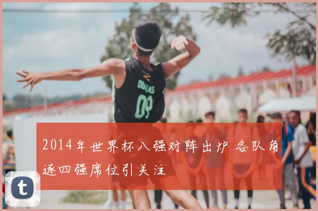 2014年世界杯八强对阵出炉 各队角逐四强席位引关注