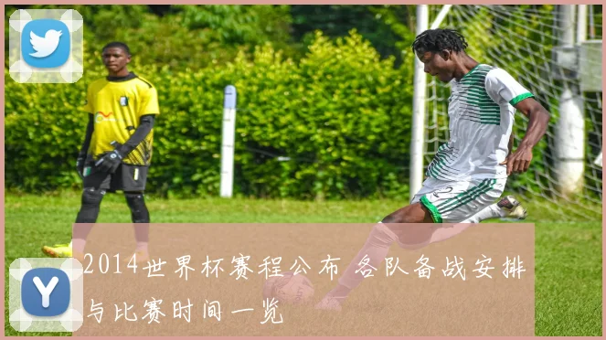 2014世界杯赛程公布 各队备战安排与比赛时间一览